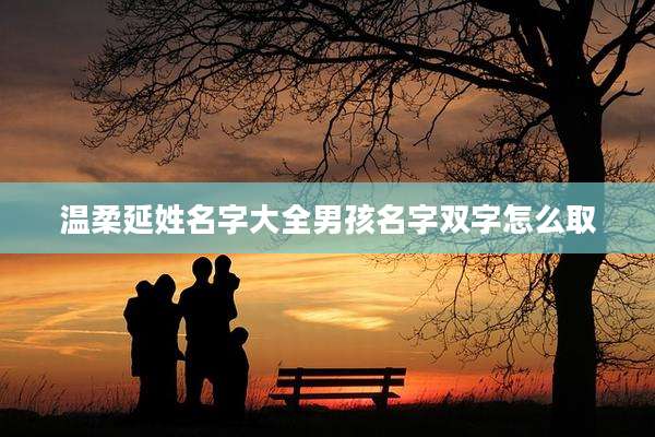温柔延姓名字大全男孩名字双字怎么取