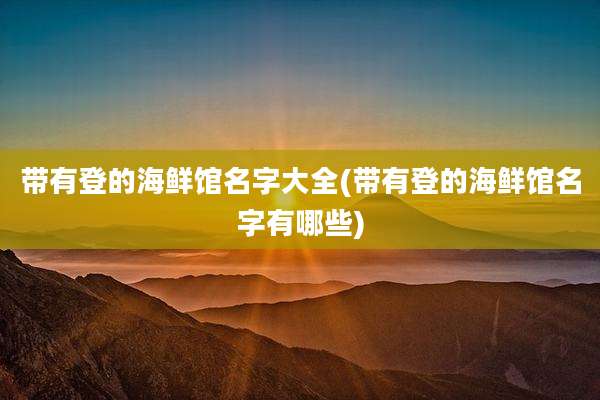 带有登的海鲜馆名字大全(带有登的海鲜馆名字有哪些)