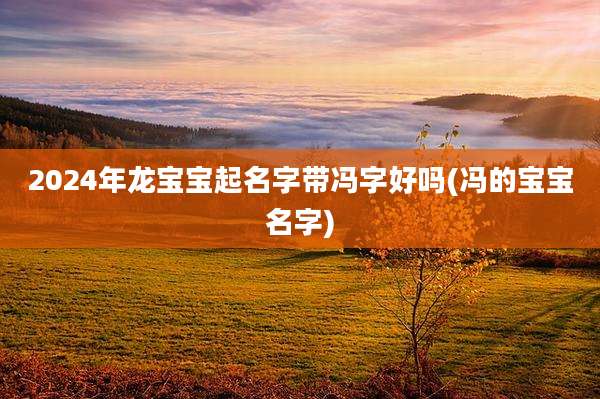 2024年龙宝宝起名字带冯字好吗(冯的宝宝名字)