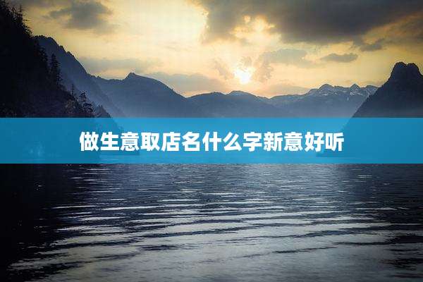 做生意取店名什么字新意好听
