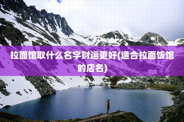拉面馆取什么名字财运更好(适合拉面饭馆的店名)