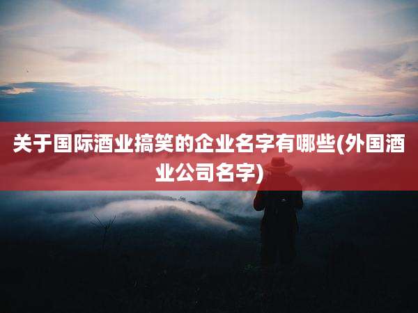 关于国际酒业搞笑的企业名字有哪些(外国酒业公司名字)