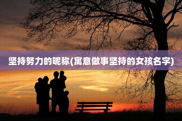 坚持努力的昵称(寓意做事坚持的女孩名字)