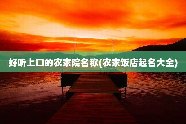 好听上口的农家院名称(农家饭店起名大全)