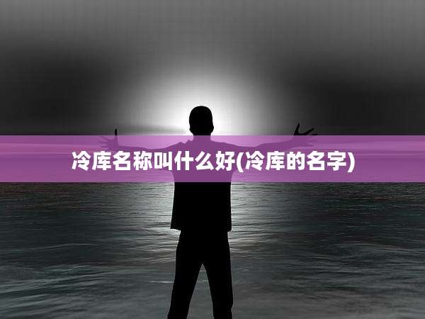 冷库名称叫什么好(冷库的名字)