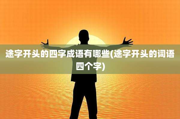 途字开头的四字成语有哪些(途字开头的词语四个字)