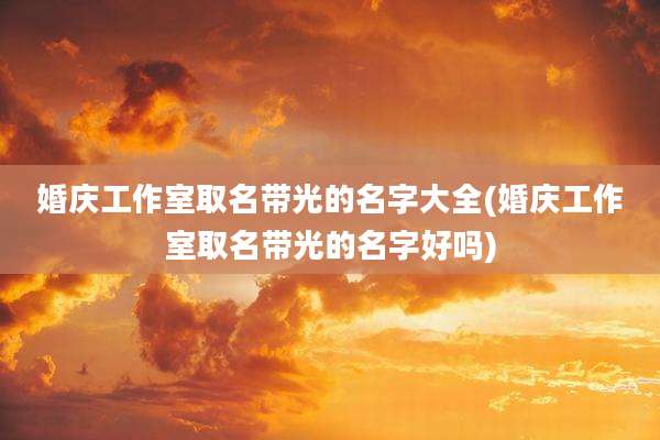 婚庆工作室取名带光的名字大全(婚庆工作室取名带光的名字好吗)