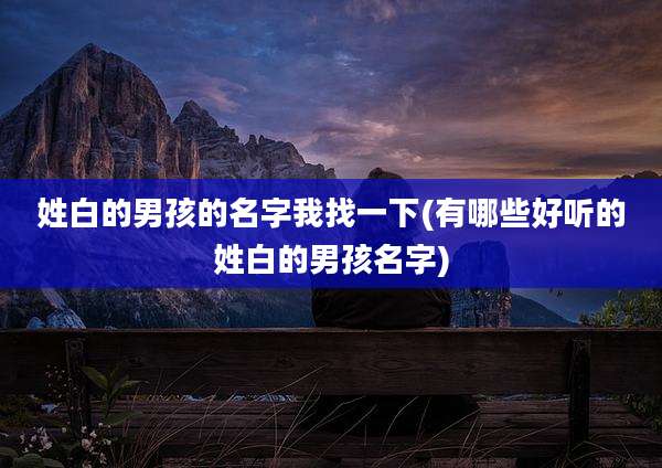 姓白的男孩的名字我找一下(有哪些好听的姓白的男孩名字)
