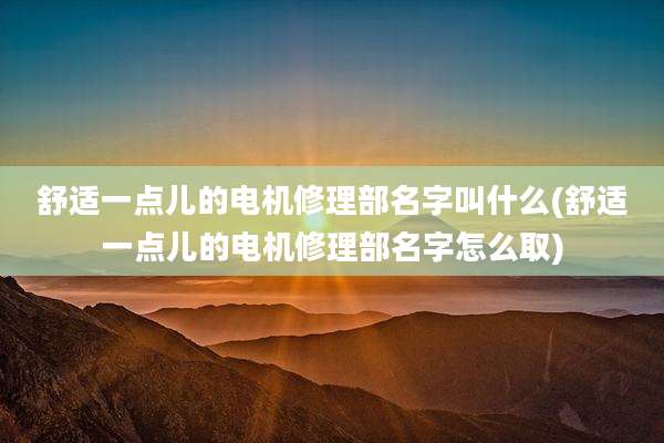 舒适一点儿的电机修理部名字叫什么(舒适一点儿的电机修理部名字怎么取)