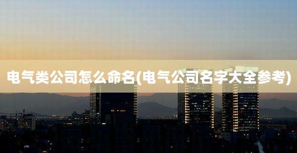电气类公司怎么命名(电气公司名字大全参考)