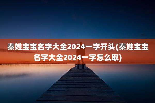 秦姓宝宝名字大全2024一字开头(秦姓宝宝名字大全2024一字怎么取)