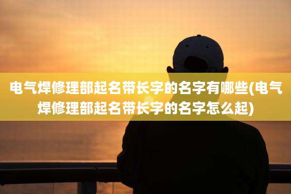 电气焊修理部起名带长字的名字有哪些(电气焊修理部起名带长字的名字怎么起)