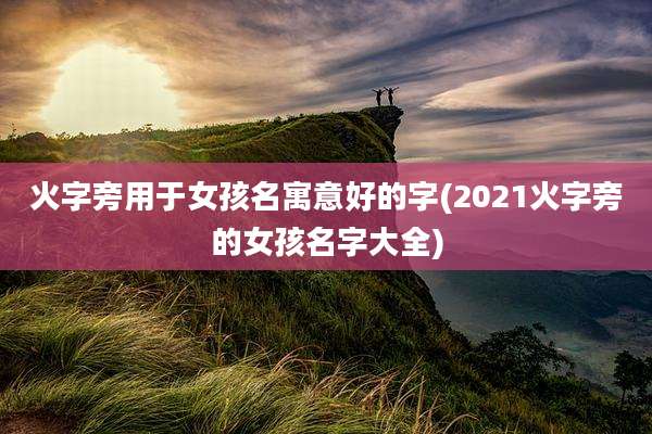 火字旁用于女孩名寓意好的字(2021火字旁的女孩名字大全)