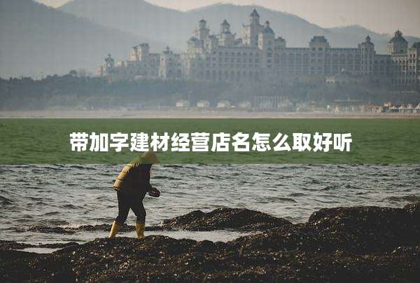 带加字建材经营店名怎么取好听