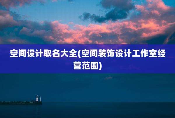空间设计取名大全(空间装饰设计工作室经营范围)