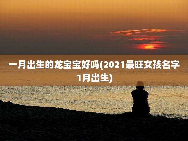 一月出生的龙宝宝好吗(2021最旺女孩名字1月出生)