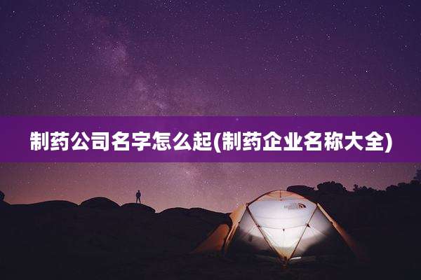 制药公司名字怎么起(制药企业名称大全)