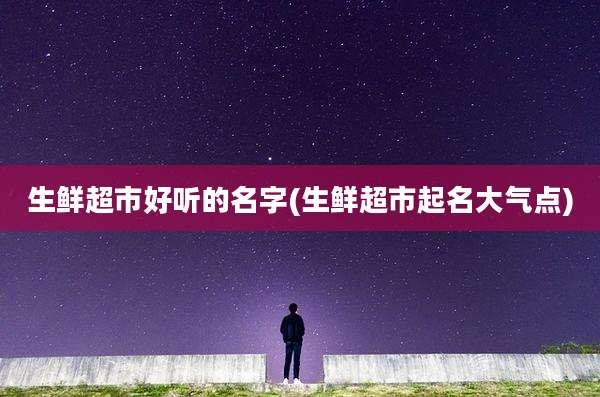 生鲜超市好听的名字(生鲜超市起名大气点)