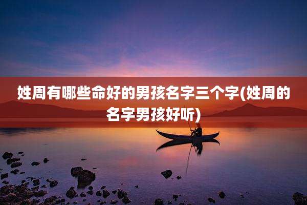 姓周有哪些命好的男孩名字三个字(姓周的名字男孩好听)