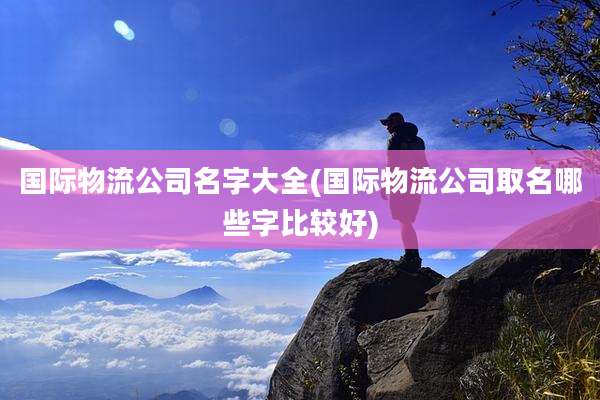 国际物流公司名字大全(国际物流公司取名哪些字比较好)