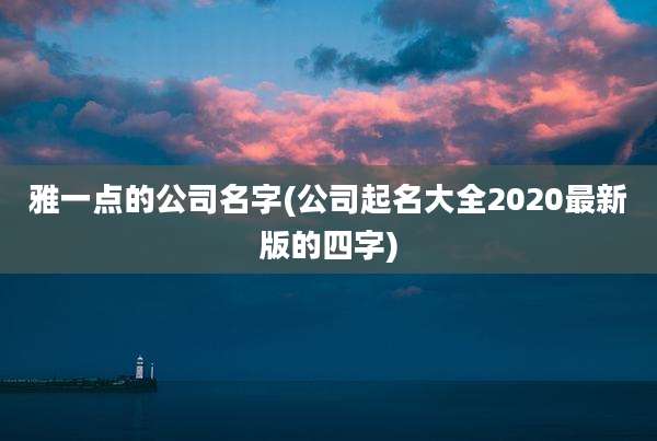 雅一点的公司名字(公司起名大全2020最新版的四字)