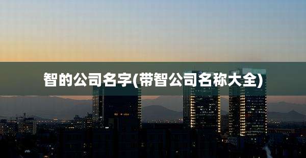 智的公司名字(带智公司名称大全)