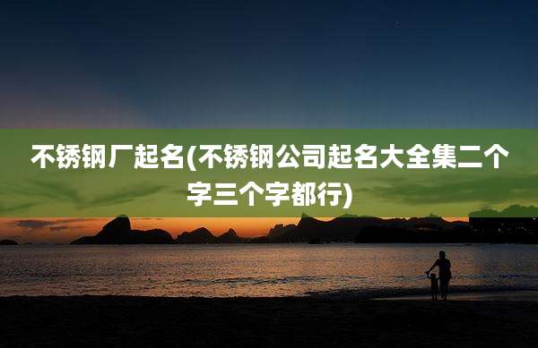 不锈钢厂起名(不锈钢公司起名大全集二个字三个字都行)