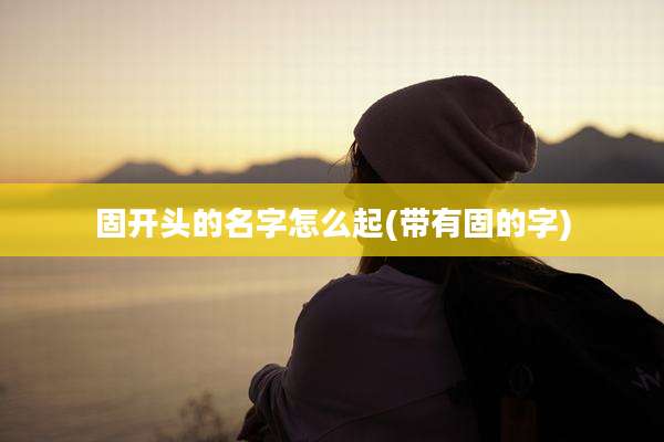 固开头的名字怎么起(带有固的字)