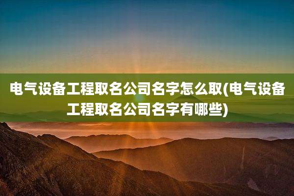 电气设备工程取名公司名字怎么取(电气设备工程取名公司名字有哪些)
