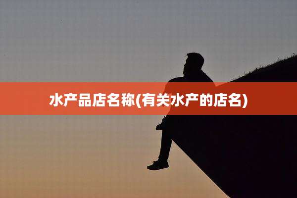 水产品店名称(有关水产的店名)