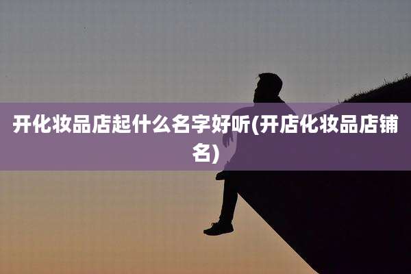 开化妆品店起什么名字好听(开店化妆品店铺名)