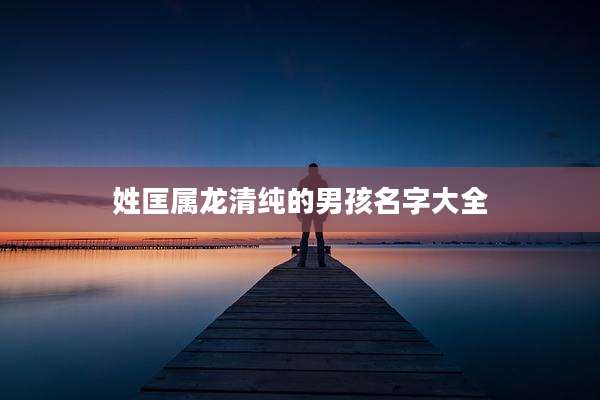 姓匡属龙清纯的男孩名字大全