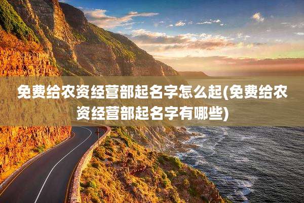 免费给农资经营部起名字怎么起(免费给农资经营部起名字有哪些)