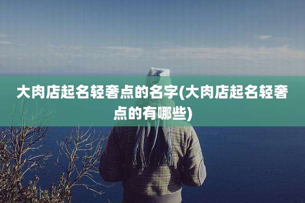 大肉店起名轻奢点的名字(大肉店起名轻奢点的有哪些)