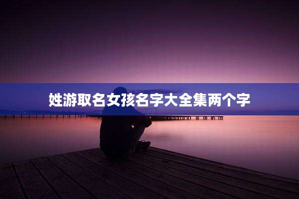 姓游取名女孩名字大全集两个字