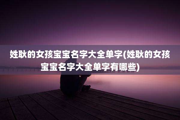 姓耿的女孩宝宝名字大全单字(姓耿的女孩宝宝名字大全单字有哪些)