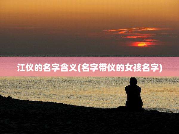 江仪的名字含义(名字带仪的女孩名字)