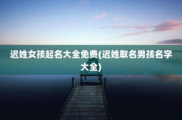 迟姓女孩起名大全免费(迟姓取名男孩名字大全)