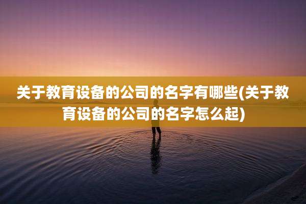 关于教育设备的公司的名字有哪些(关于教育设备的公司的名字怎么起)