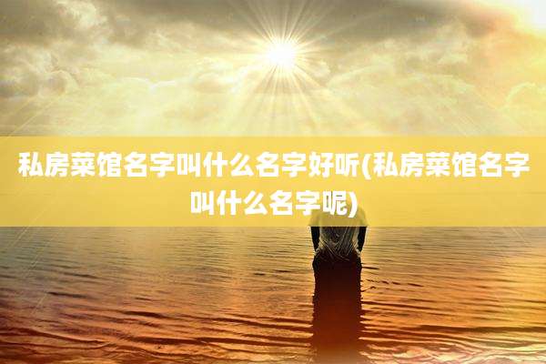 私房菜馆名字叫什么名字好听(私房菜馆名字叫什么名字呢)