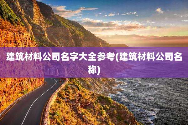 建筑材料公司名字大全参考(建筑材料公司名称)