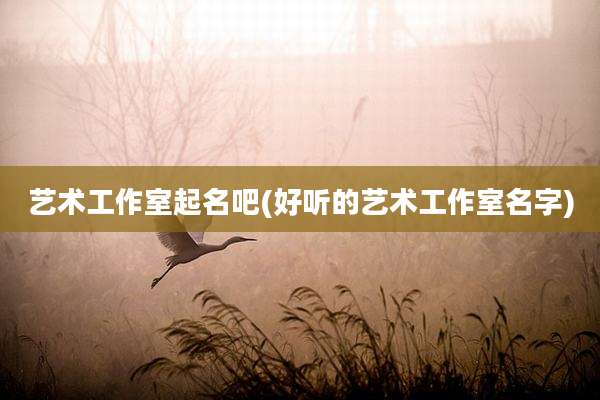 艺术工作室起名吧(好听的艺术工作室名字)