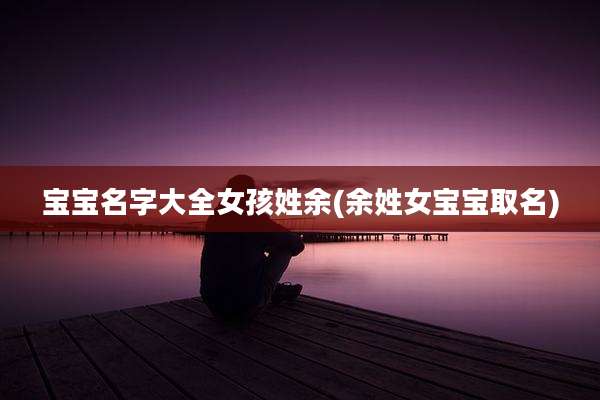 宝宝名字大全女孩姓余(余姓女宝宝取名)