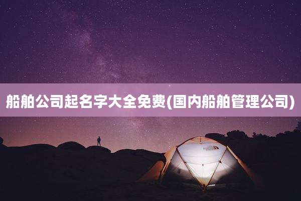 船舶公司起名字大全免费(国内船舶管理公司)