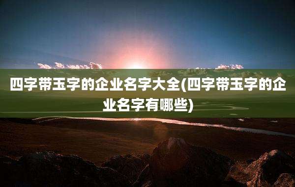 四字带玉字的企业名字大全(四字带玉字的企业名字有哪些)