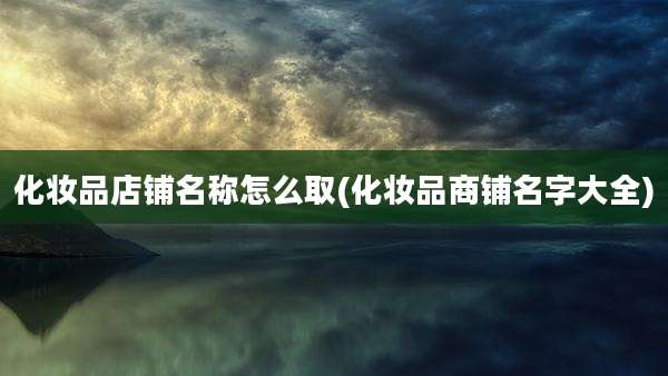 化妆品店铺名称怎么取(化妆品商铺名字大全)