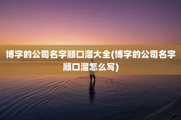 博字的公司名字顺口溜大全(博字的公司名字顺口溜怎么写)