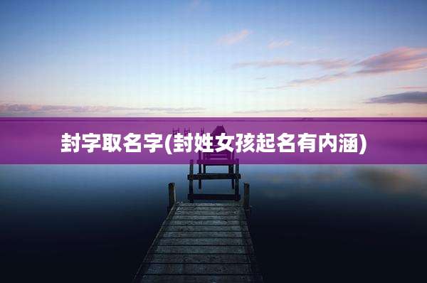 封字取名字(封姓女孩起名有内涵)
