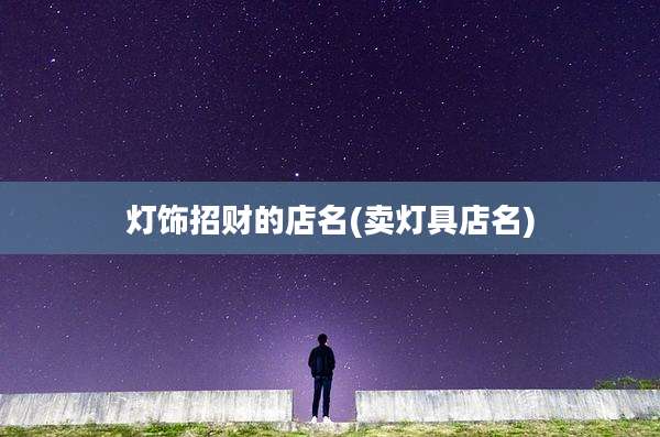 灯饰招财的店名(卖灯具店名)