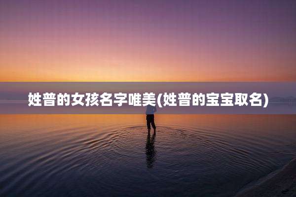 姓普的女孩名字唯美(姓普的宝宝取名)